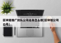 区块链推广团队公司名称怎么取[区块链公司口号]