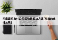 印度国家支付公司区块链解决方案[印度的支付公司]
