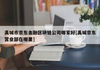 禹城市京东金融区块链公司哪家好[禹城京东营业部在哪里]