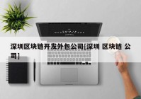 深圳区块链开发外包公司[深圳 区块链 公司]