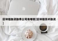 区块链融资融券公司有哪些[区块链技术融资]