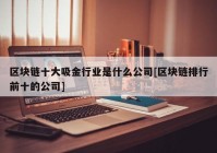 区块链十大吸金行业是什么公司[区块链排行前十的公司]