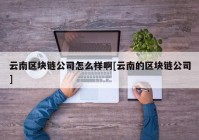 云南区块链公司怎么样啊[云南的区块链公司]