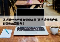 区块链养老产业有哪些公司[区块链养老产业有哪些公司参与]