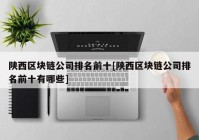 陕西区块链公司排名前十[陕西区块链公司排名前十有哪些]